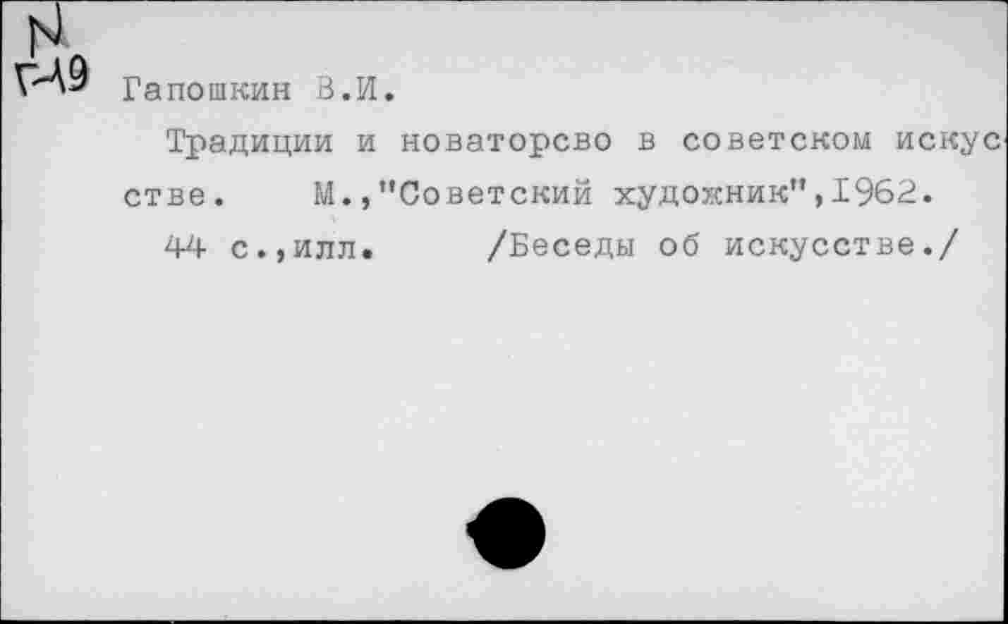 ﻿Гапошкин В.И
Традиции и новаторсво в советском искус стве. М.,"Советский художник",1962.
44 с.,илл. /Беседы об искусстве./